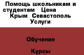 Помощь школьникам и студентам › Цена ­ 1 200 - Крым, Севастополь Услуги » Обучение. Курсы   . Крым